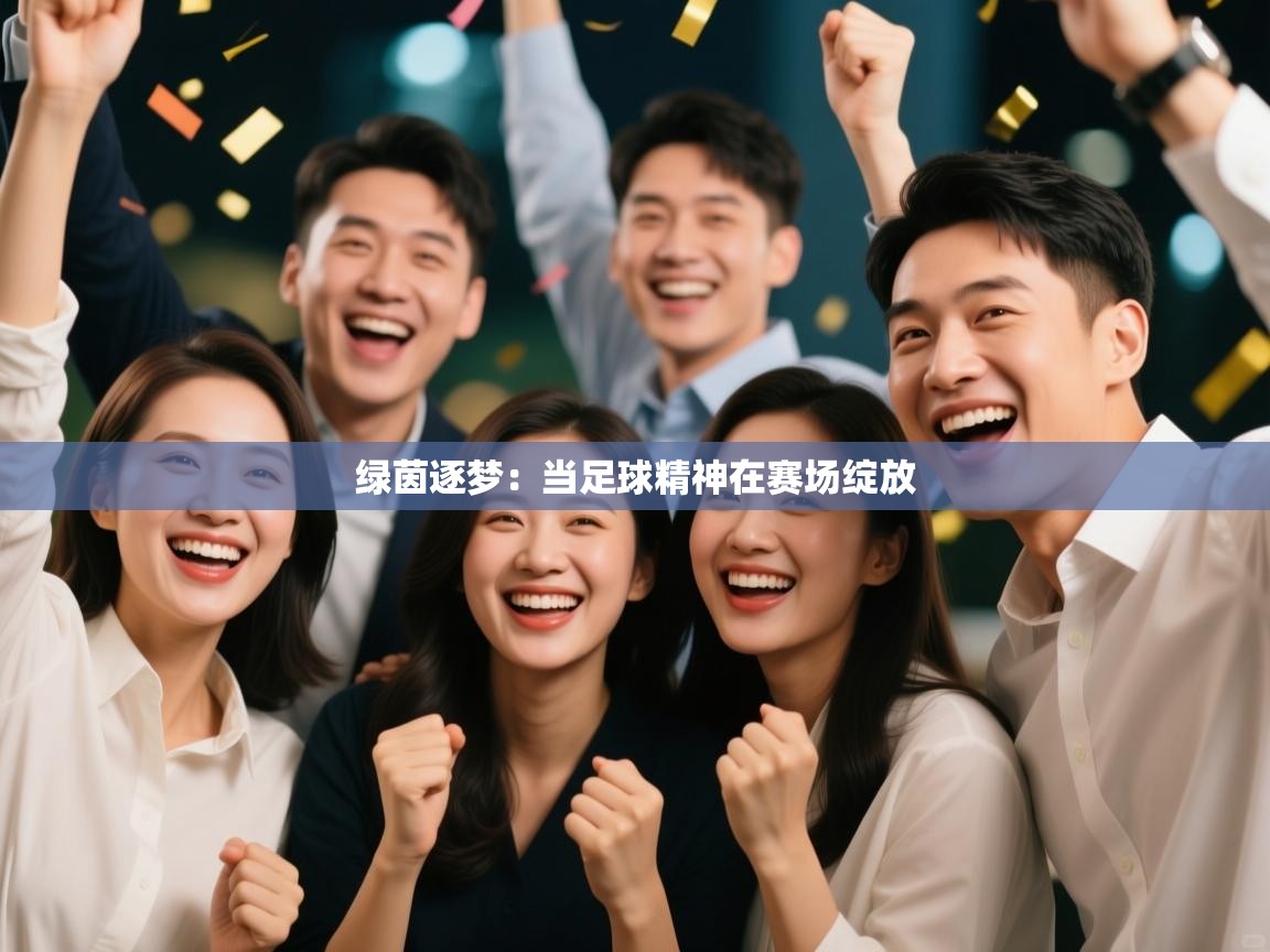 绿茵逐梦：当足球精神在赛场绽放  第1张