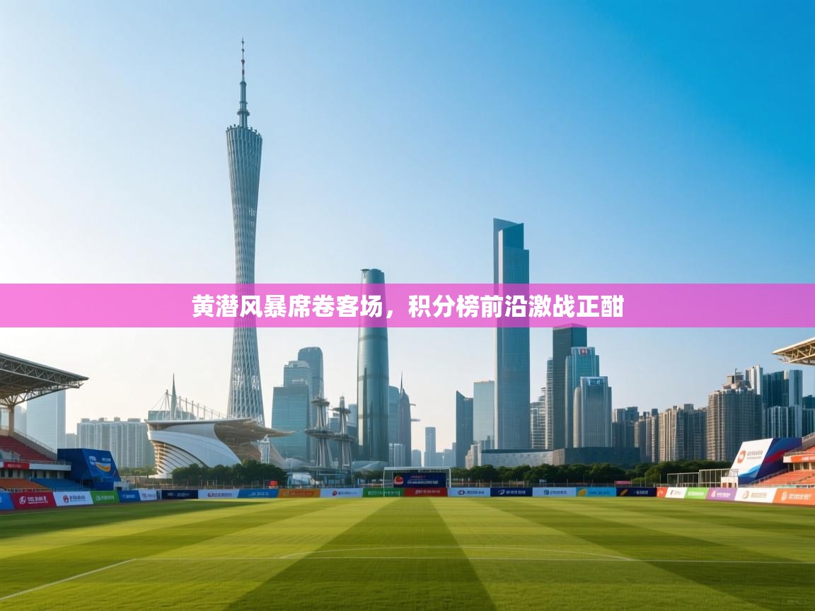 黄潜风暴席卷客场，积分榜前沿激战正酣  第1张