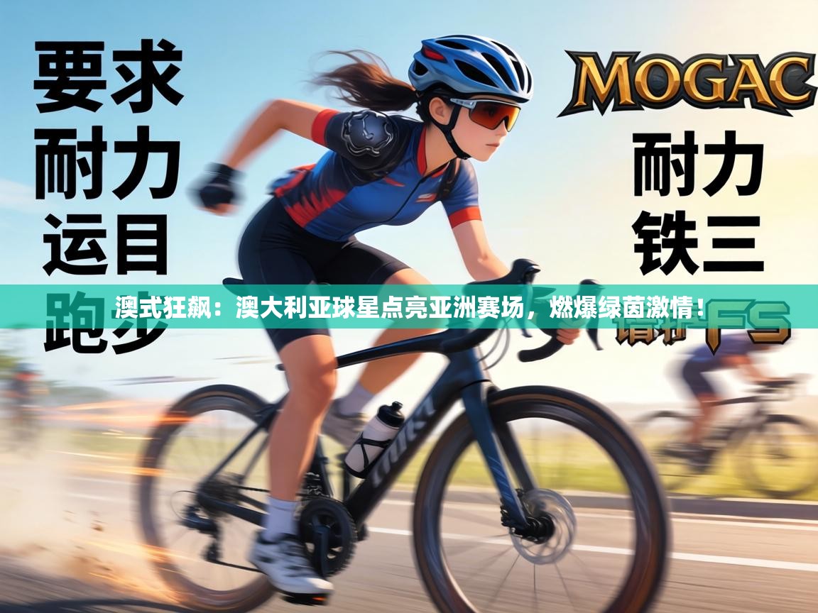 澳式狂飙:澳大利亚球星点亮亚洲赛场,燃爆绿茵激情! 第1张